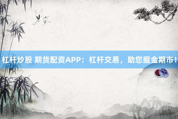 杠杆炒股 期货配资APP：杠杆交易，助您掘金期市！