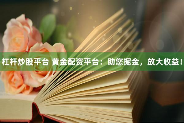 杠杆炒股平台 黄金配资平台：助您掘金，放大收益！