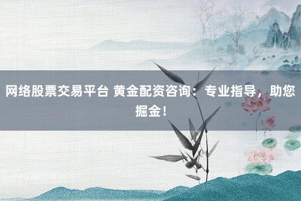 网络股票交易平台 黄金配资咨询：专业指导，助您掘金！