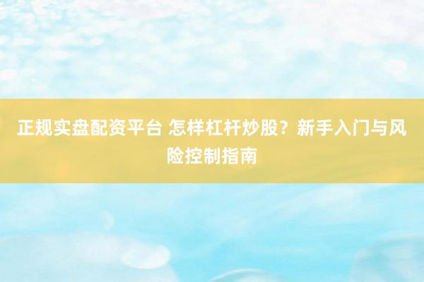 正规实盘配资平台 怎样杠杆炒股?新手入门与风险控制指南