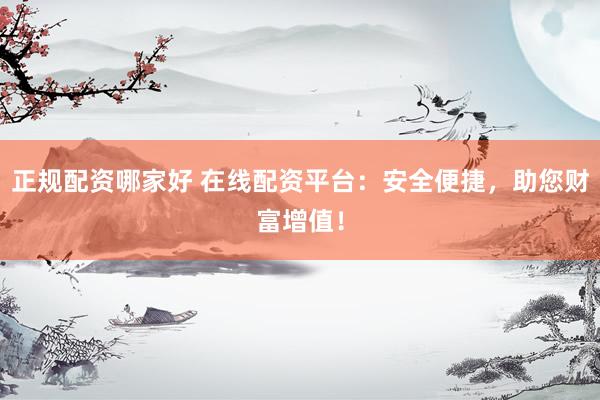 正规配资哪家好 在线配资平台：安全便捷，助您财富增值！