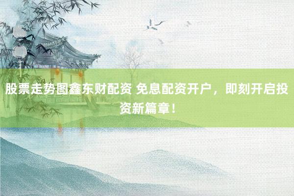 股票走势图鑫东财配资 免息配资开户，即刻开启投资新篇章！