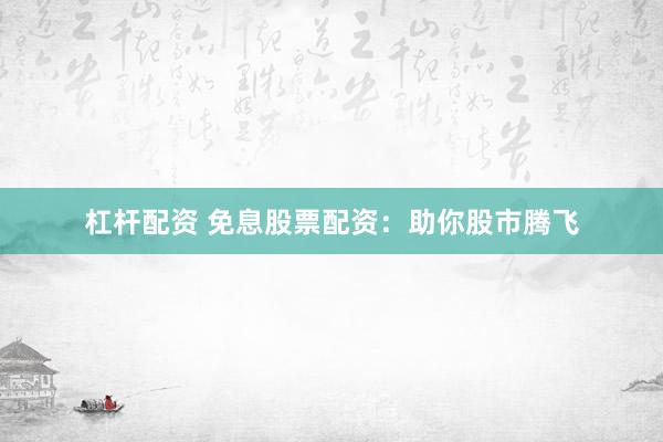 杠杆配资 免息股票配资：助你股市腾飞