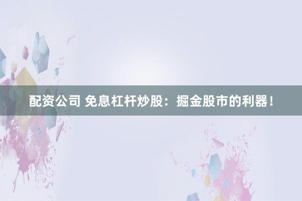 配资公司 免息杠杆炒股：掘金股市的利器！