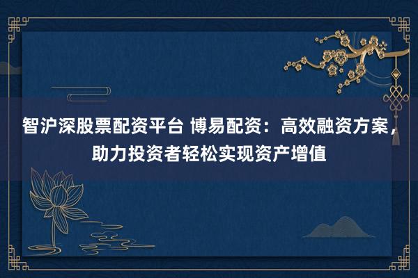 智沪深股票配资平台 博易配资：高效融资方案，助力投资者轻松实现资产增值