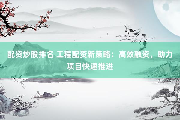 配资炒股排名 工程配资新策略：高效融资，助力项目快速推进