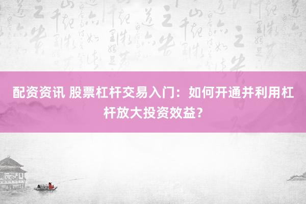 配资资讯 股票杠杆交易入门：如何开通并利用杠杆放大投资效益？