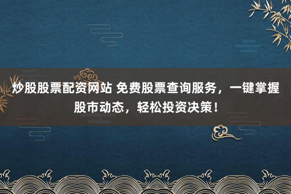 炒股股票配资网站 免费股票查询服务，一键掌握股市动态，轻松投资决策！