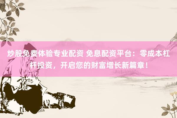 炒股免费体验专业配资 免息配资平台：零成本杠杆投资，开启您的财富增长新篇章！