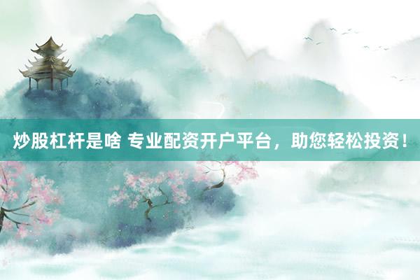 炒股杠杆是啥 专业配资开户平台，助您轻松投资！