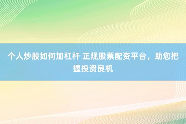 个人炒股如何加杠杆 正规股票配资平台，助您把握投资良机