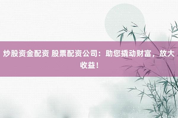 炒股资金配资 股票配资公司：助您撬动财富，放大收益！