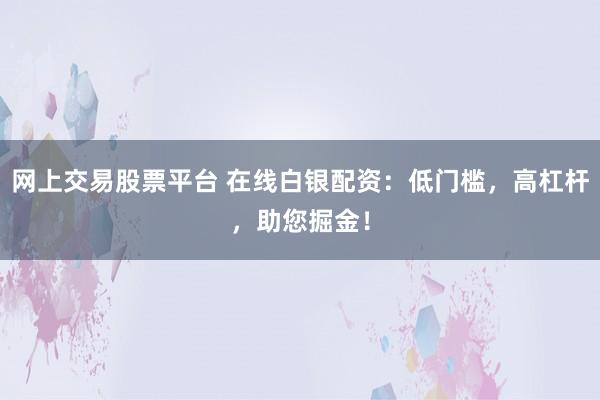 网上交易股票平台 在线白银配资：低门槛，高杠杆，助您掘金！