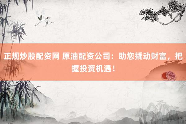 正规炒股配资网 原油配资公司:助您撬动财富,把握投资机遇!