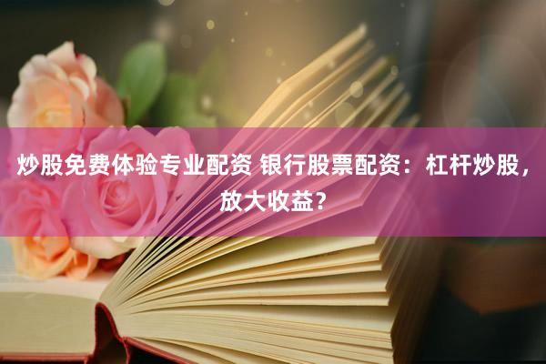 炒股免费体验专业配资 银行股票配资：杠杆炒股，放大收益？