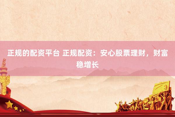 正规的配资平台 正规配资：安心股票理财，财富稳增长
