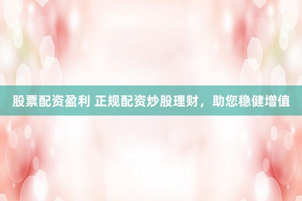 股票配资盈利 正规配资炒股理财，助您稳健增值