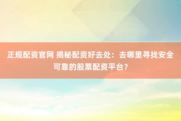 正规配资官网 揭秘配资好去处：去哪里寻找安全可靠的股票配资平台？