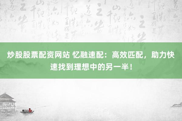 炒股股票配资网站 忆融速配：高效匹配，助力快速找到理想中的另一半！
