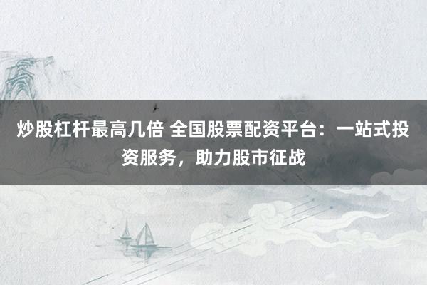 炒股杠杆最高几倍 全国股票配资平台：一站式投资服务，助力股市征战