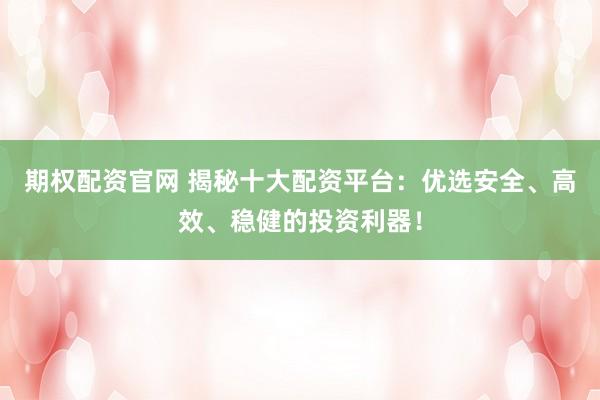 期权配资官网 揭秘十大配资平台：优选安全、高效、稳健的投资利器！
