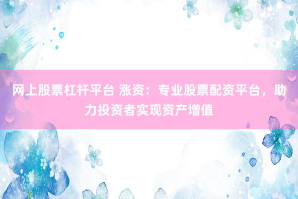 网上股票杠杆平台 涨资：专业股票配资平台，助力投资者实现资产增值