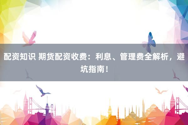配资知识 期货配资收费：利息、管理费全解析，避坑指南！