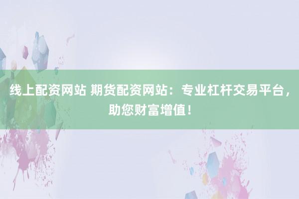 线上配资网站 期货配资网站：专业杠杆交易平台，助您财富增值！