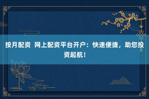 按月配资  网上配资平台开户：快速便捷，助您投资起航！