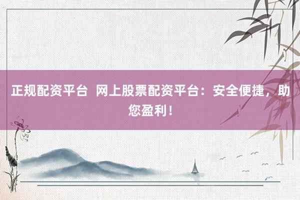 正规配资平台  网上股票配资平台：安全便捷，助您盈利！