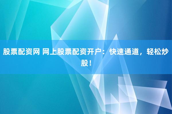 股票配资网 网上股票配资开户：快速通道，轻松炒股！