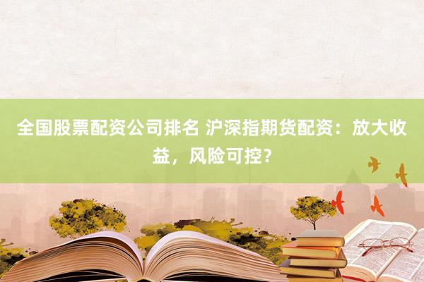全国股票配资公司排名 沪深指期货配资：放大收益，风险可控？