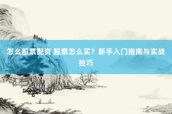 怎么股票配资 股票怎么买？新手入门指南与实战技巧