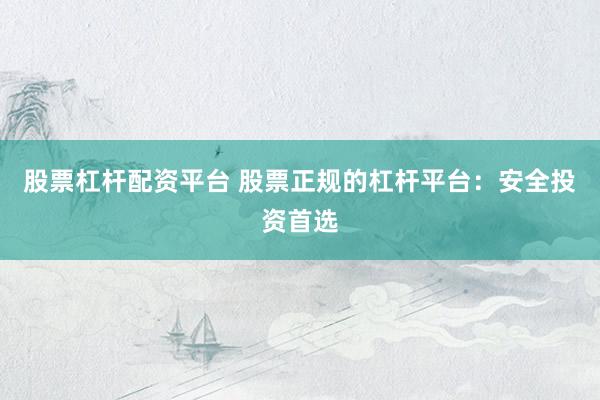 股票杠杆配资平台 股票正规的杠杆平台：安全投资首选