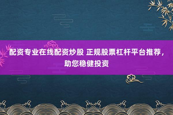 配资专业在线配资炒股 正规股票杠杆平台推荐，助您稳健投资