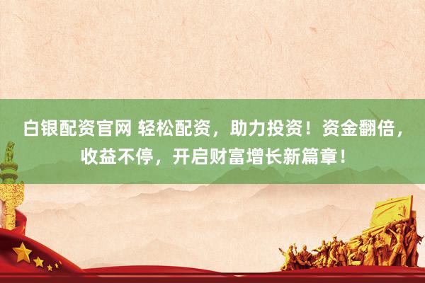 白银配资官网 轻松配资，助力投资！资金翻倍，收益不停，开启财富增长新篇章！