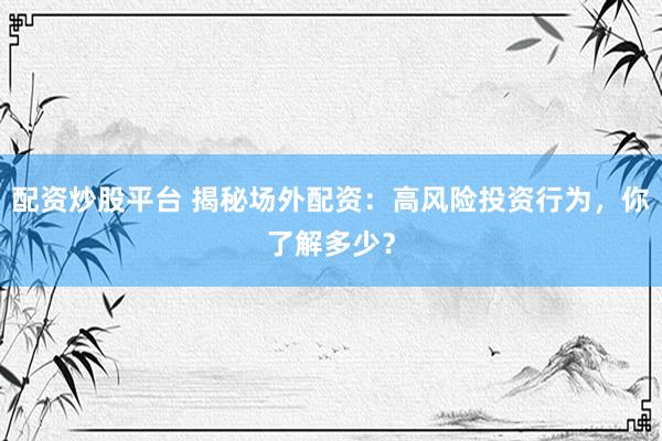 配资炒股平台 揭秘场外配资：高风险投资行为，你了解多少？