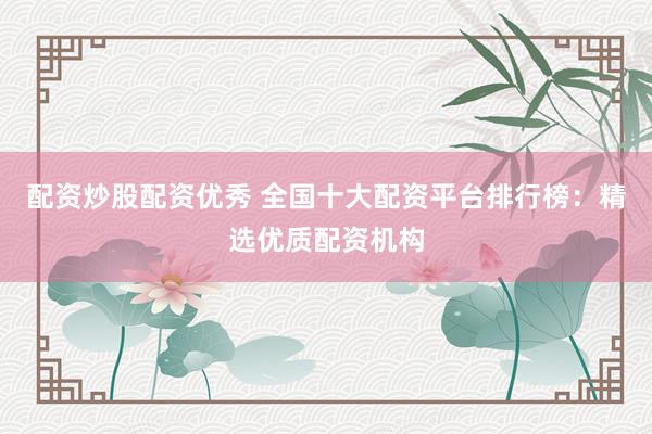 配资炒股配资优秀 全国十大配资平台排行榜：精选优质配资机构