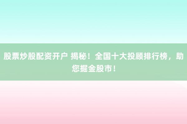 股票炒股配资开户 揭秘！全国十大投顾排行榜，助您掘金股市！