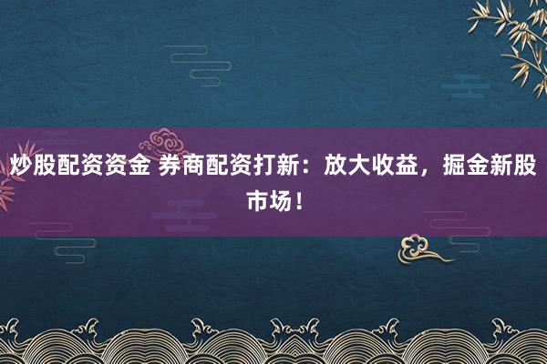 炒股配资资金 券商配资打新：放大收益，掘金新股市场！