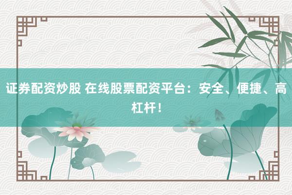 证券配资炒股 在线股票配资平台：安全、便捷、高杠杆！