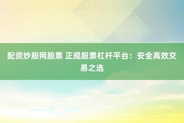 配资炒股网股票 正规股票杠杆平台：安全高效交易之选