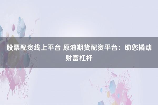 股票配资线上平台 原油期货配资平台：助您撬动财富杠杆