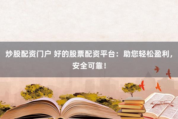 炒股配资门户 好的股票配资平台：助您轻松盈利，安全可靠！