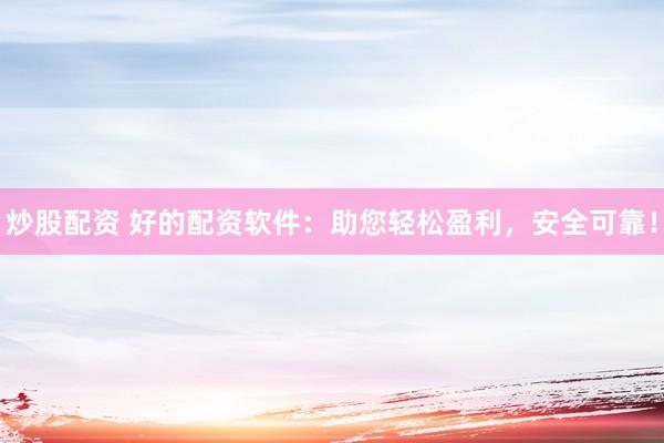 炒股配资 好的配资软件：助您轻松盈利，安全可靠！