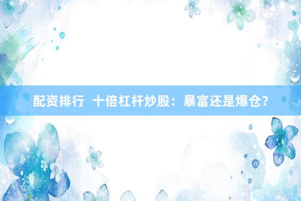 配资排行  十倍杠杆炒股：暴富还是爆仓？
