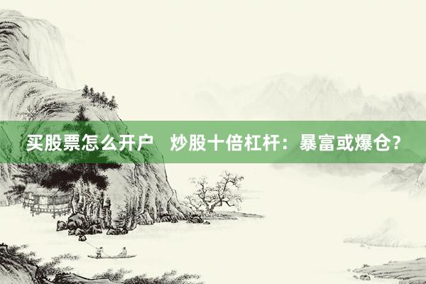 买股票怎么开户   炒股十倍杠杆：暴富或爆仓？