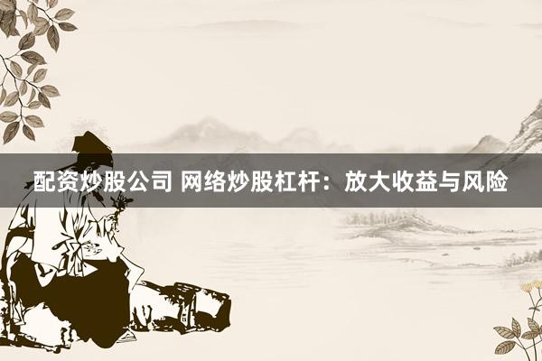 配资炒股公司 网络炒股杠杆：放大收益与风险
