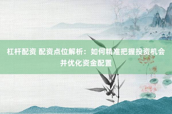 杠杆配资 配资点位解析：如何精准把握投资机会并优化资金配置