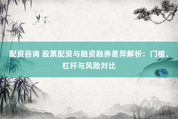 配资咨询 股票配资与融资融券差异解析：门槛、杠杆与风险对比